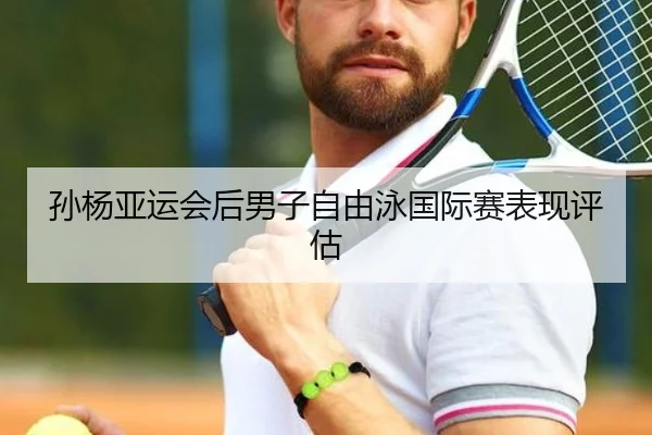 孙杨亚运会后男子自由泳国际赛表现评估